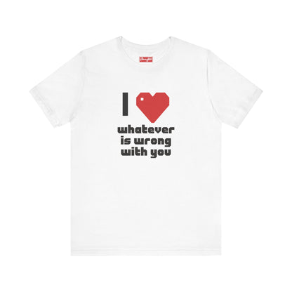 I ❤️ Whatever is Wrong With You Tee