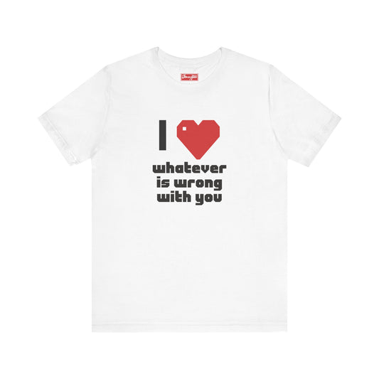 I ❤️ Whatever is Wrong With You Tee