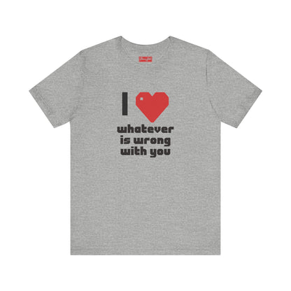 I ❤️ Whatever is Wrong With You Tee